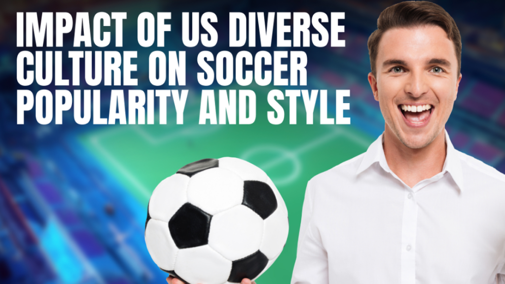Impact of US Diverse Culture on Soccer Popularity and Style
